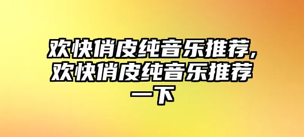 歡快俏皮純音樂推薦,歡快俏皮純音樂推薦一下