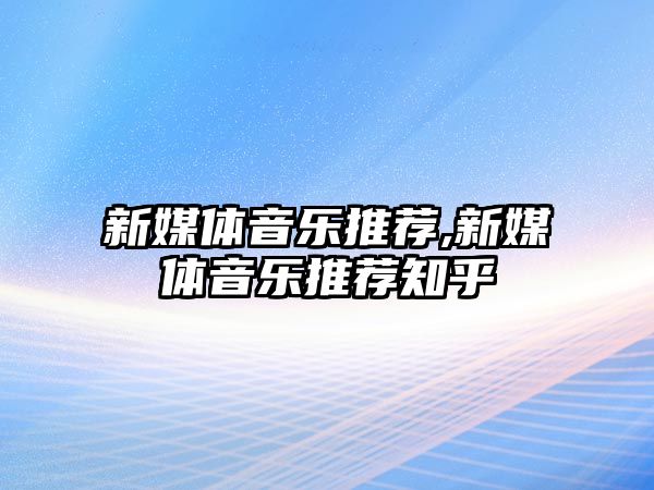 新媒體音樂推薦,新媒體音樂推薦知乎