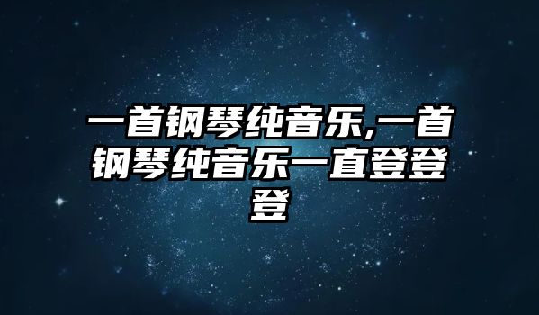 一首鋼琴純音樂,一首鋼琴純音樂一直登登登