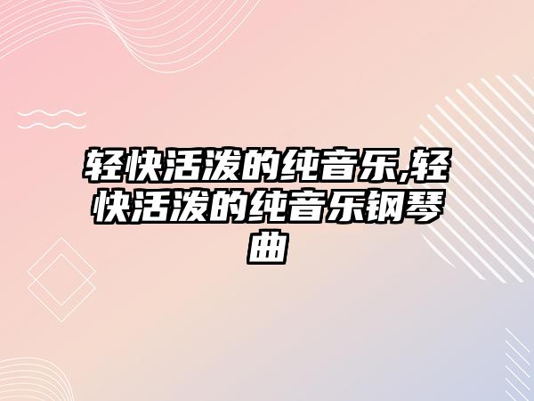 輕快活潑的純音樂,輕快活潑的純音樂鋼琴曲