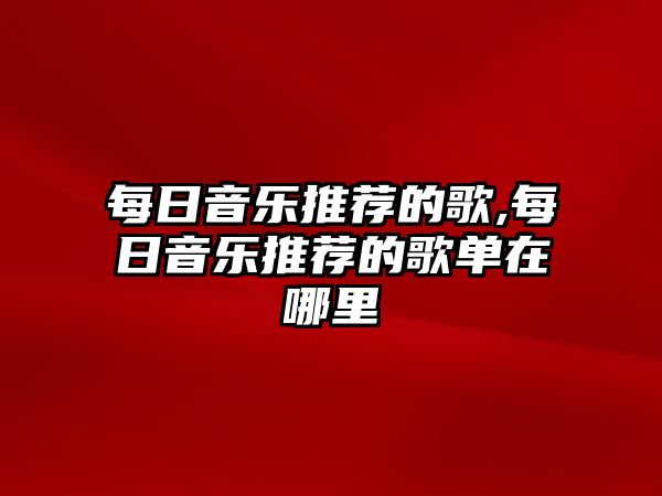 每日音樂推薦的歌,每日音樂推薦的歌單在哪里