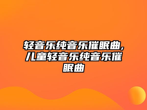 輕音樂純音樂催眠曲,兒童輕音樂純音樂催眠曲