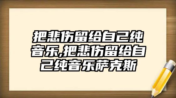 把悲傷留給自己純音樂,把悲傷留給自己純音樂薩克斯