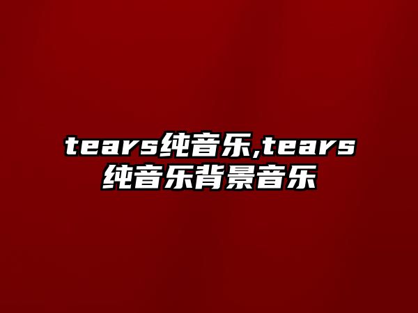 tears純音樂,tears純音樂背景音樂