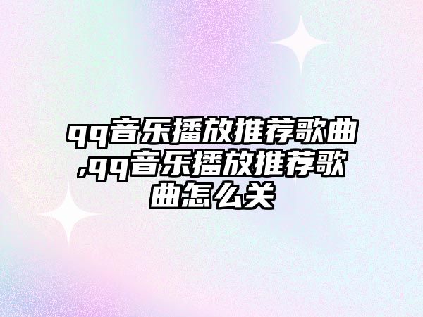 qq音樂播放推薦歌曲,qq音樂播放推薦歌曲怎么關