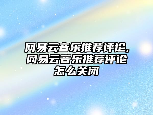 網易云音樂推薦評論,網易云音樂推薦評論怎么關閉