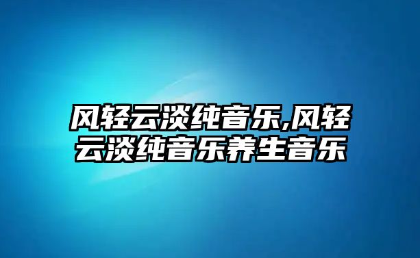 風輕云淡純音樂,風輕云淡純音樂養生音樂