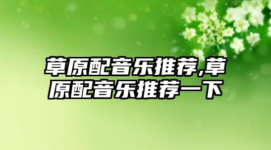 草原配音樂推薦,草原配音樂推薦一下