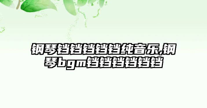 鋼琴鐺鐺鐺鐺鐺純音樂,鋼琴bgm鐺鐺鐺鐺鐺鐺