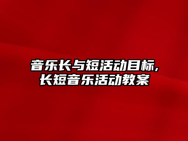 音樂長與短活動目標,長短音樂活動教案