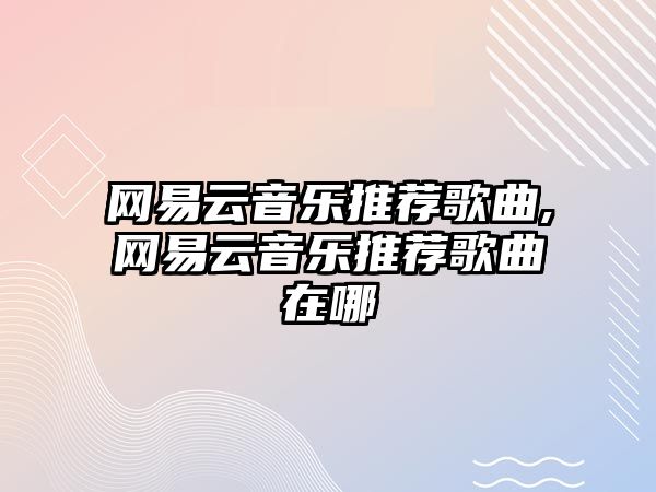 網易云音樂推薦歌曲,網易云音樂推薦歌曲在哪