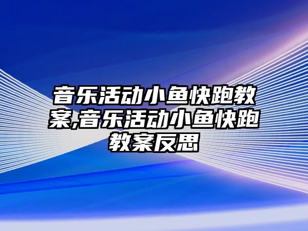 音樂活動小魚快跑教案,音樂活動小魚快跑教案反思