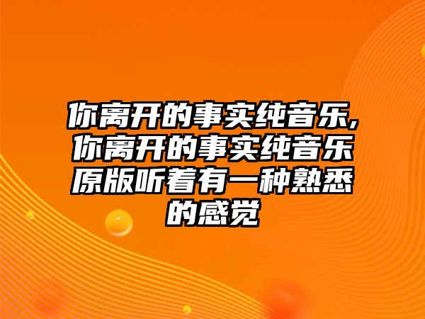 你離開的事實純音樂,你離開的事實純音樂原版聽著有一種熟悉的感覺