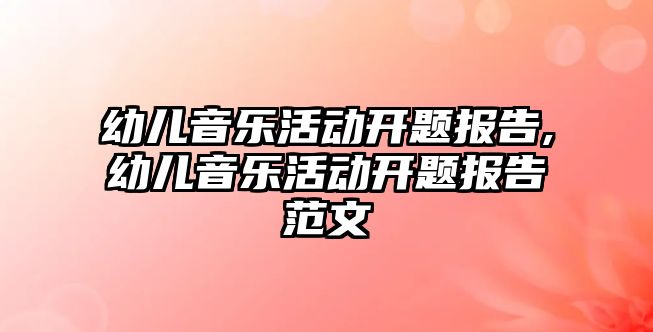 幼兒音樂活動開題報告,幼兒音樂活動開題報告范文