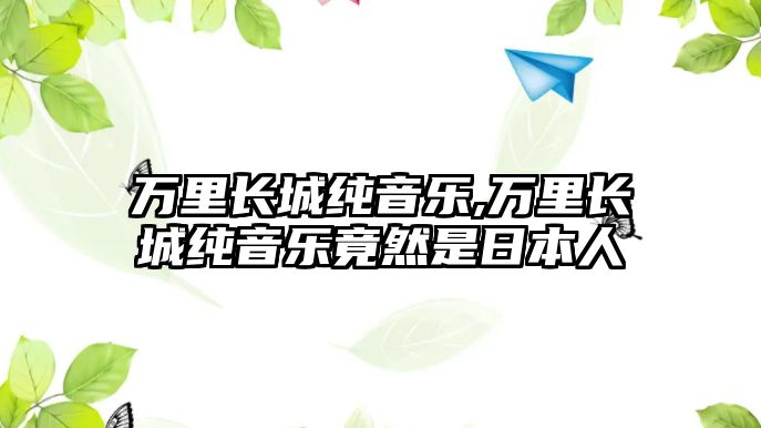 萬里長城純音樂,萬里長城純音樂竟然是日本人