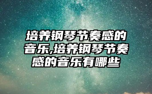 培養鋼琴節奏感的音樂,培養鋼琴節奏感的音樂有哪些