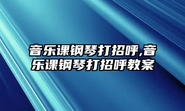 音樂課鋼琴打招呼,音樂課鋼琴打招呼教案