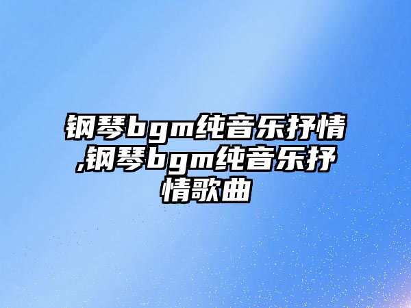 鋼琴bgm純音樂抒情,鋼琴bgm純音樂抒情歌曲