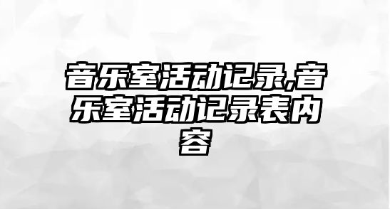 音樂室活動(dòng)記錄,音樂室活動(dòng)記錄表內(nèi)容