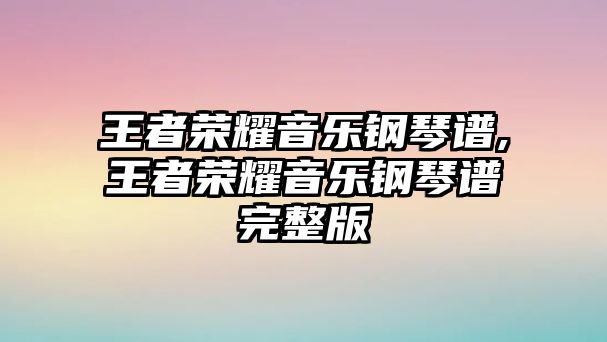 王者榮耀音樂鋼琴譜,王者榮耀音樂鋼琴譜完整版