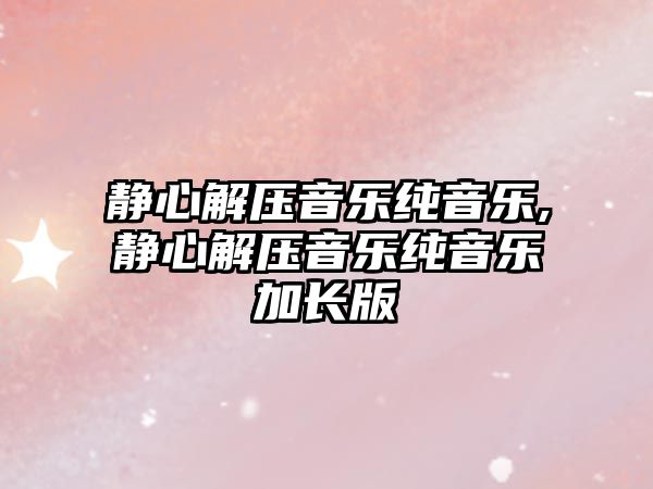 靜心解壓音樂純音樂,靜心解壓音樂純音樂加長版