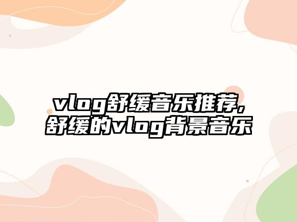 vlog舒緩音樂推薦,舒緩的vlog背景音樂