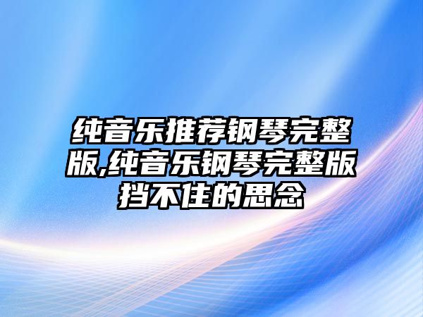 純音樂推薦鋼琴完整版,純音樂鋼琴完整版擋不住的思念