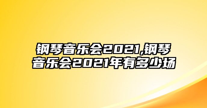 鋼琴音樂會(huì)2021,鋼琴音樂會(huì)2021年有多少場(chǎng)