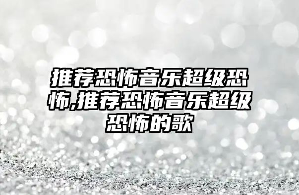 推薦恐怖音樂超級恐怖,推薦恐怖音樂超級恐怖的歌