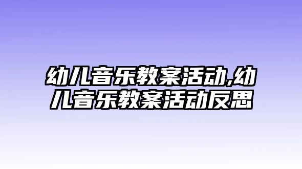 幼兒音樂教案活動,幼兒音樂教案活動反思