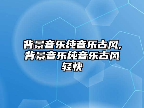 背景音樂純音樂古風,背景音樂純音樂古風輕快