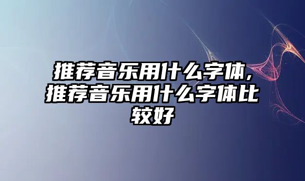 推薦音樂用什么字體,推薦音樂用什么字體比較好