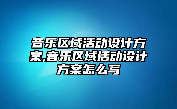 音樂區域活動設計方案,音樂區域活動設計方案怎么寫