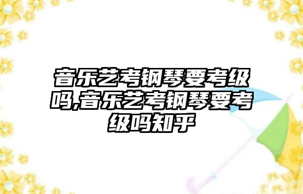 音樂(lè)藝考鋼琴要考級(jí)嗎,音樂(lè)藝考鋼琴要考級(jí)嗎知乎