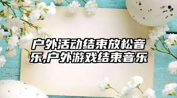 戶外活動結束放松音樂,戶外游戲結束音樂