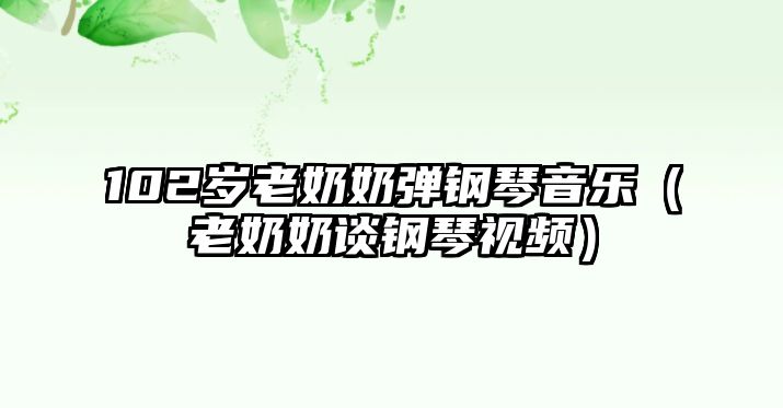 102歲老奶奶彈鋼琴音樂（老奶奶談鋼琴視頻）