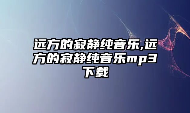 遠(yuǎn)方的寂靜純音樂,遠(yuǎn)方的寂靜純音樂mp3下載