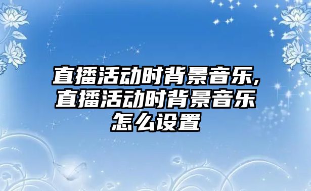 直播活動時背景音樂,直播活動時背景音樂怎么設置