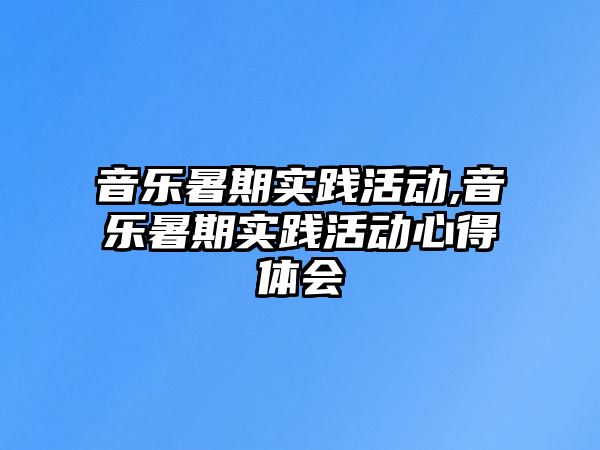 音樂暑期實踐活動,音樂暑期實踐活動心得體會