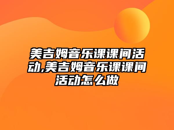 美吉姆音樂課課間活動,美吉姆音樂課課間活動怎么做