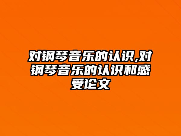 對鋼琴音樂的認識,對鋼琴音樂的認識和感受論文