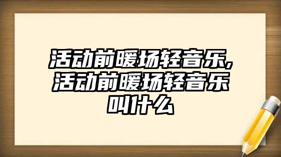 活動前暖場輕音樂,活動前暖場輕音樂叫什么