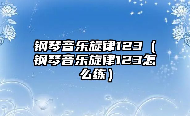 鋼琴音樂旋律123（鋼琴音樂旋律123怎么練）