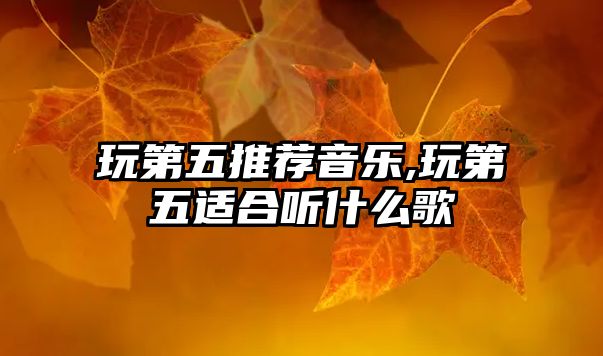 玩第五推薦音樂,玩第五適合聽什么歌