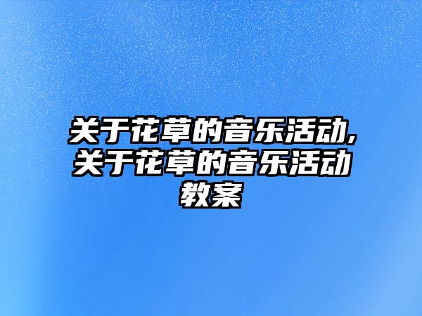 關于花草的音樂活動,關于花草的音樂活動教案