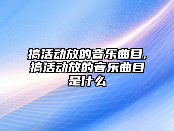 搞活動放的音樂曲目,搞活動放的音樂曲目是什么