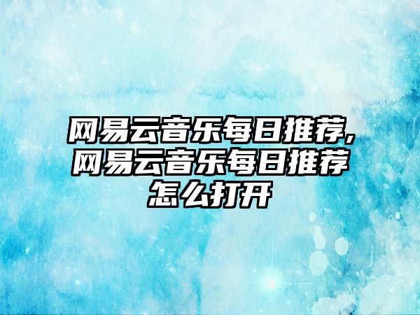 網易云音樂每日推薦,網易云音樂每日推薦怎么打開