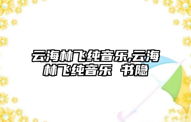 云海林飛純音樂,云海林飛純音樂 書隱