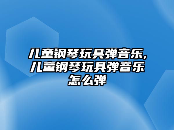 兒童鋼琴玩具彈音樂,兒童鋼琴玩具彈音樂怎么彈