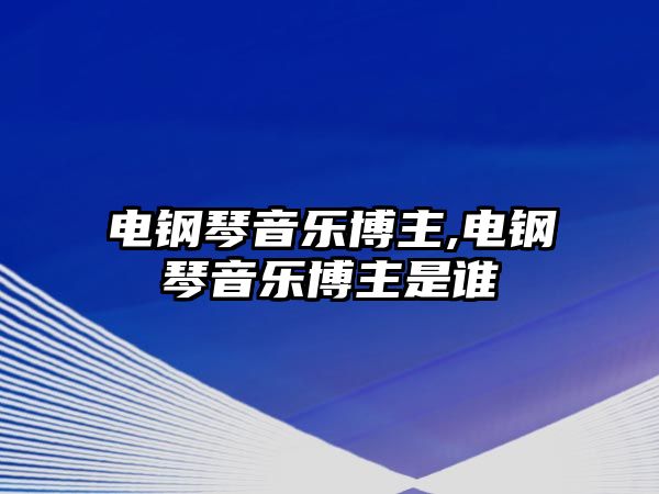 電鋼琴音樂(lè)博主,電鋼琴音樂(lè)博主是誰(shuí)